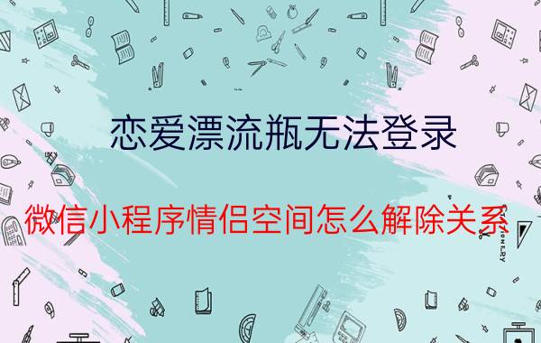 恋爱漂流瓶无法登录 微信小程序情侣空间怎么解除关系？